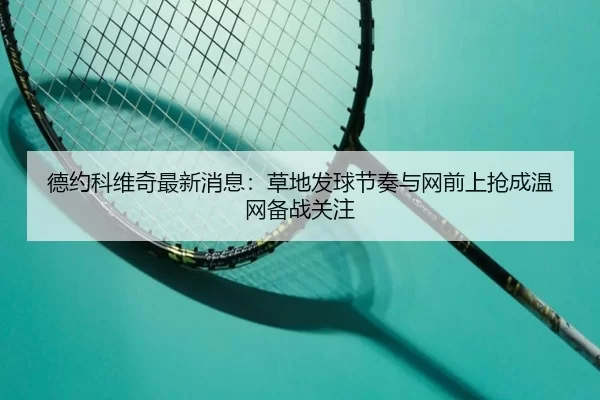 德约科维奇最新消息：草地发球节奏与网前上抢成温网备战关注