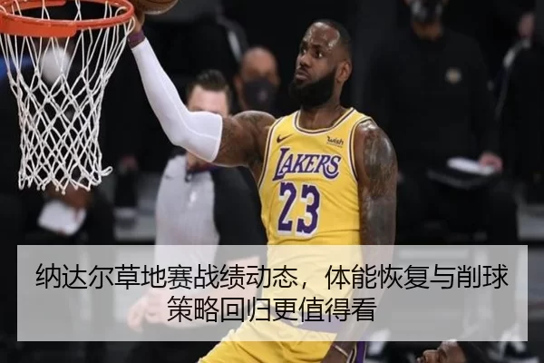 纳达尔草地赛战绩动态，体能恢复与削球策略回归更值得看